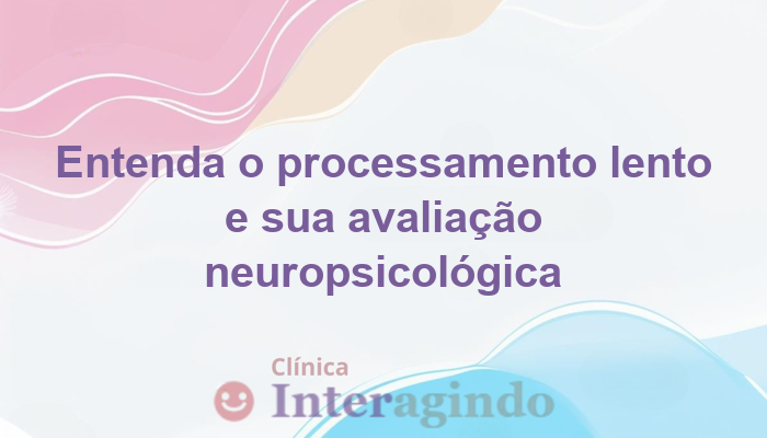 Processamento Lento: Como a Avaliação Neuropsicológica Pode Ajudar