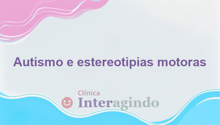 Autismo e Estereotipias Motoras: O Que Investigar?