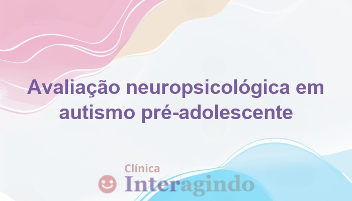 Avaliação Neuropsicológica para Autismo em Pré-Adolescentes: Entenda a Importância e Benefícios