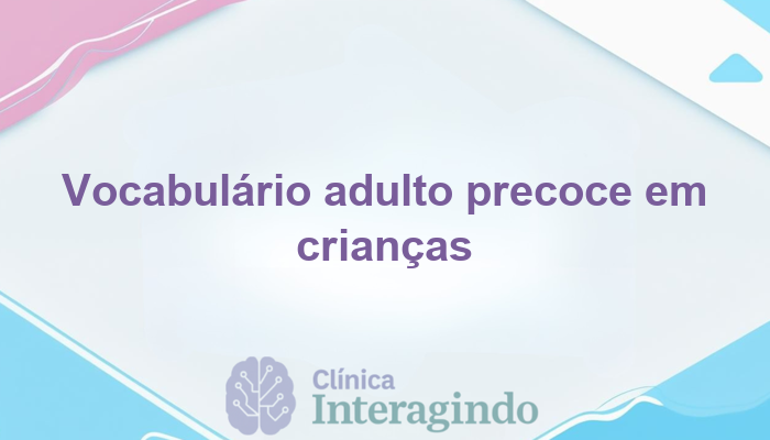 Crianças que apresentam vocabulário adulto desde cedo: o que investigar?