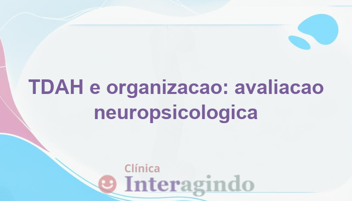 TDAH e dificuldades organizacionais: como a avaliação pode ajudar
