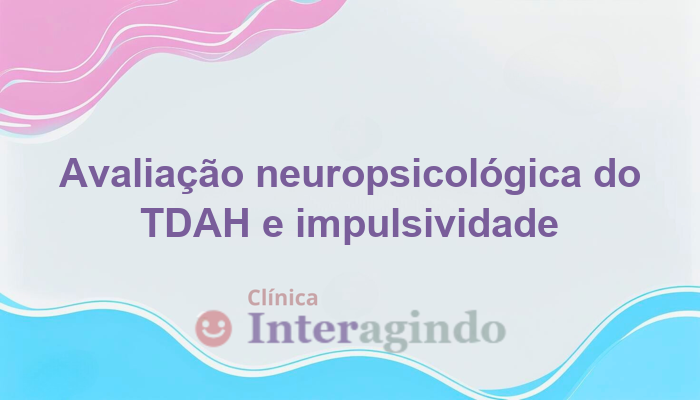 TDAH e impulsividade: avaliação neuropsicológica para um planejamento escolar eficaz